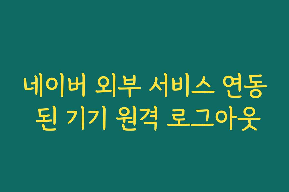 네이버 외부 서비스 연동 된 기기 원격 로그아웃