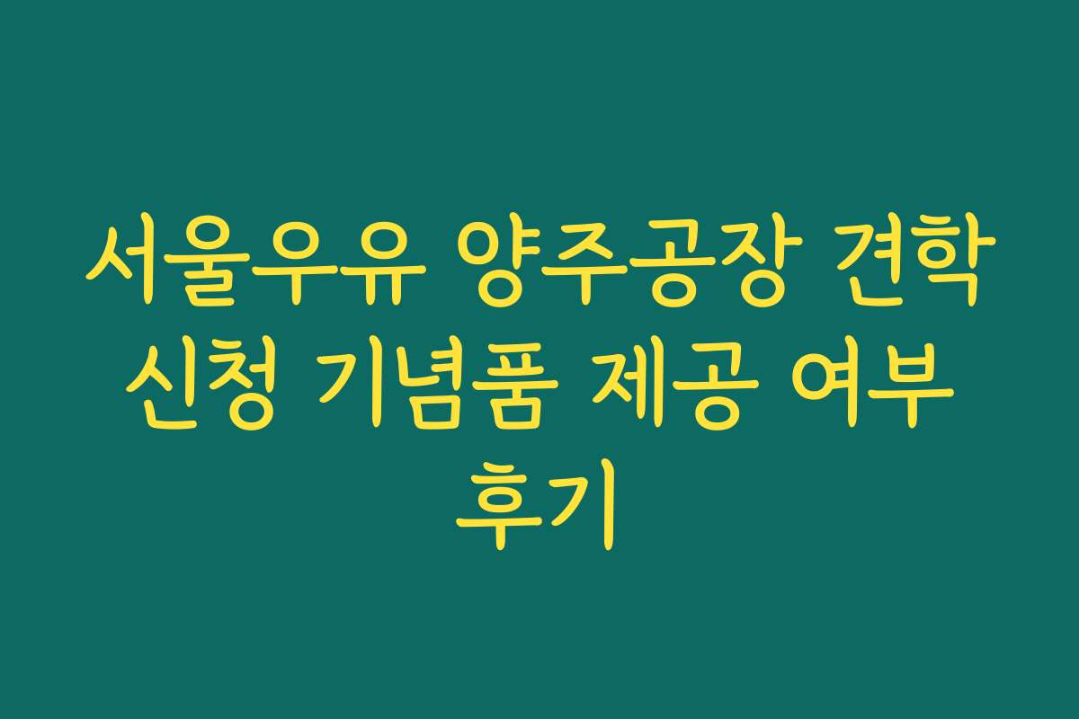 서울우유 양주공장 견학 신청 기념품 제공 여부 후기