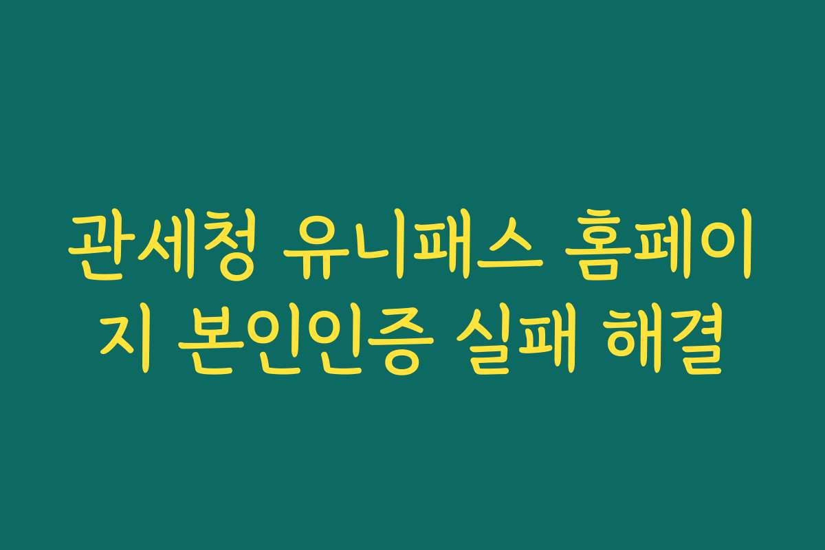 관세청 유니패스 홈페이지 본인인증 실패 해결