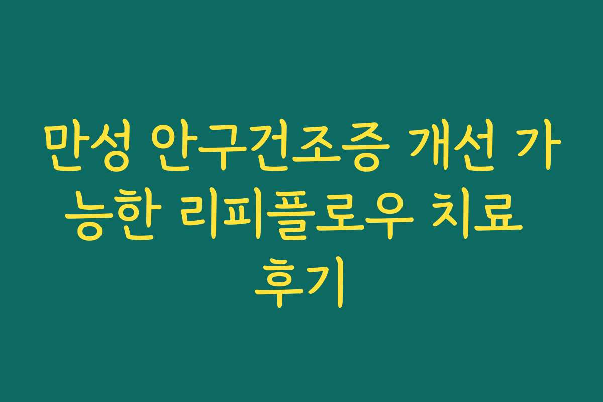 만성 안구건조증 개선 가능한 리피플로우 치료 후기