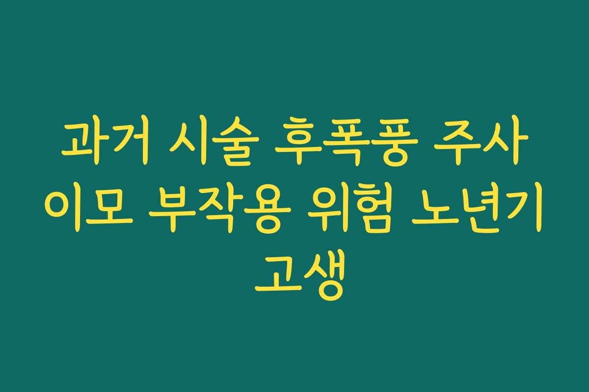 과거 시술 후폭풍 주사이모 부작용 위험 노년기 고생