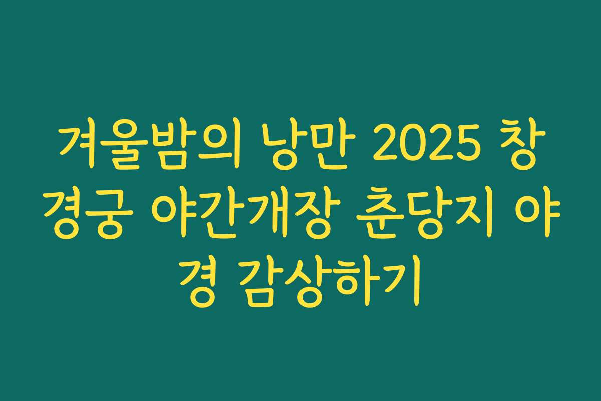 겨울밤의 낭만 2025 창경궁 야간개장 춘당지 야경 감상하기