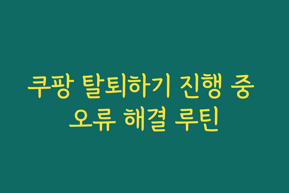 쿠팡 탈퇴하기 진행 중 오류 해결 루틴