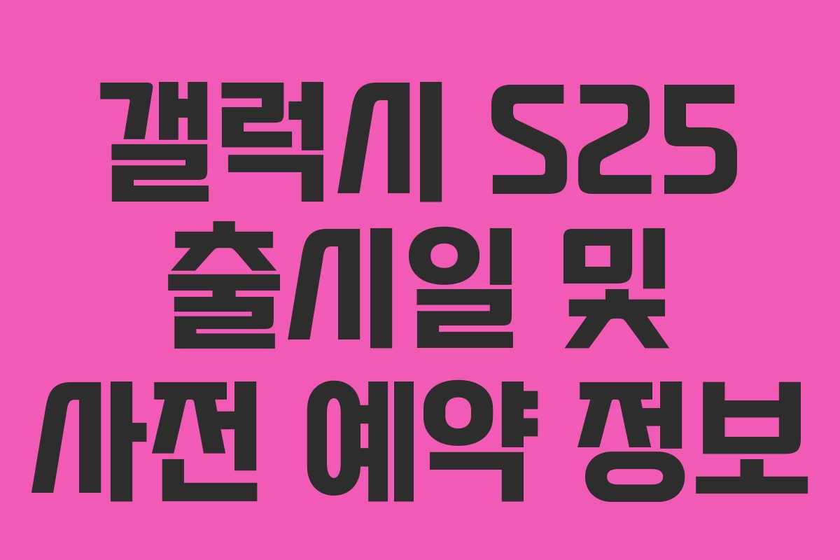 갤럭시 S25 출시일 및 사전 예약 정보