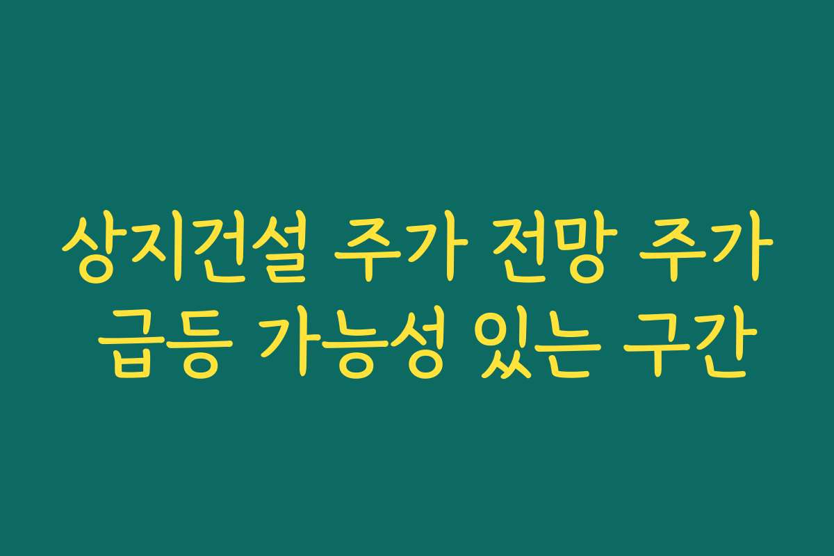 상지건설 주가 전망 주가 급등 가능성 있는 구간
