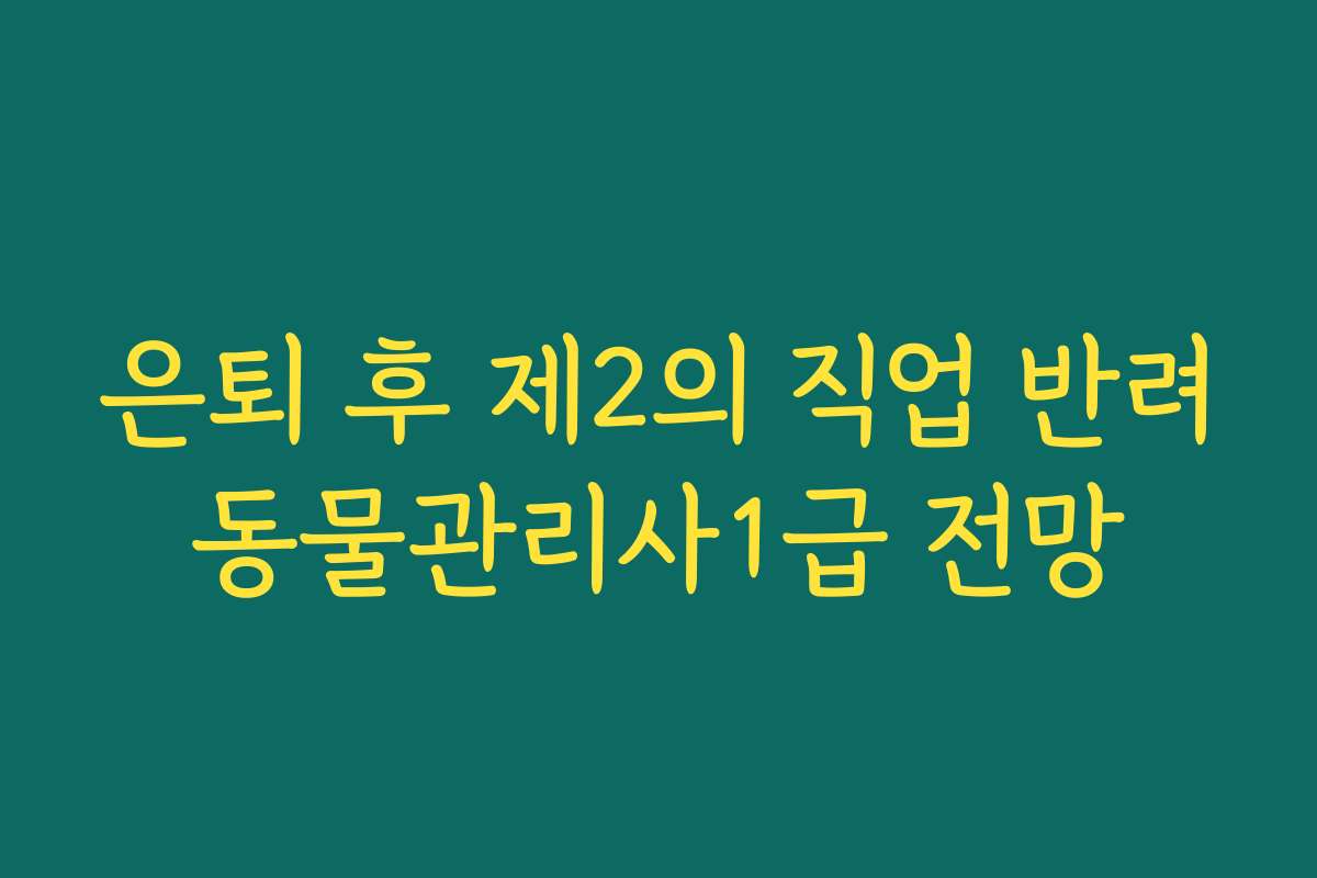 은퇴 후 제2의 직업 반려동물관리사1급 전망