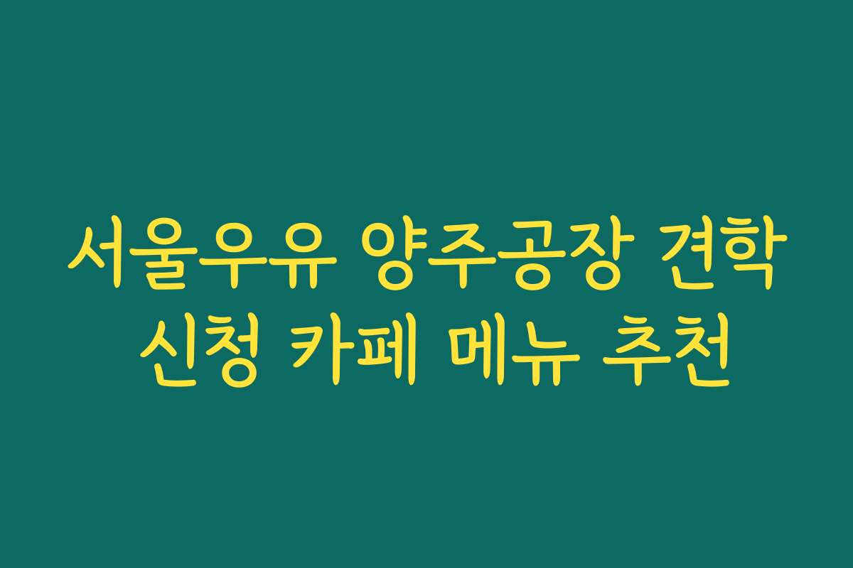 서울우유 양주공장 견학 신청 카페 메뉴 추천