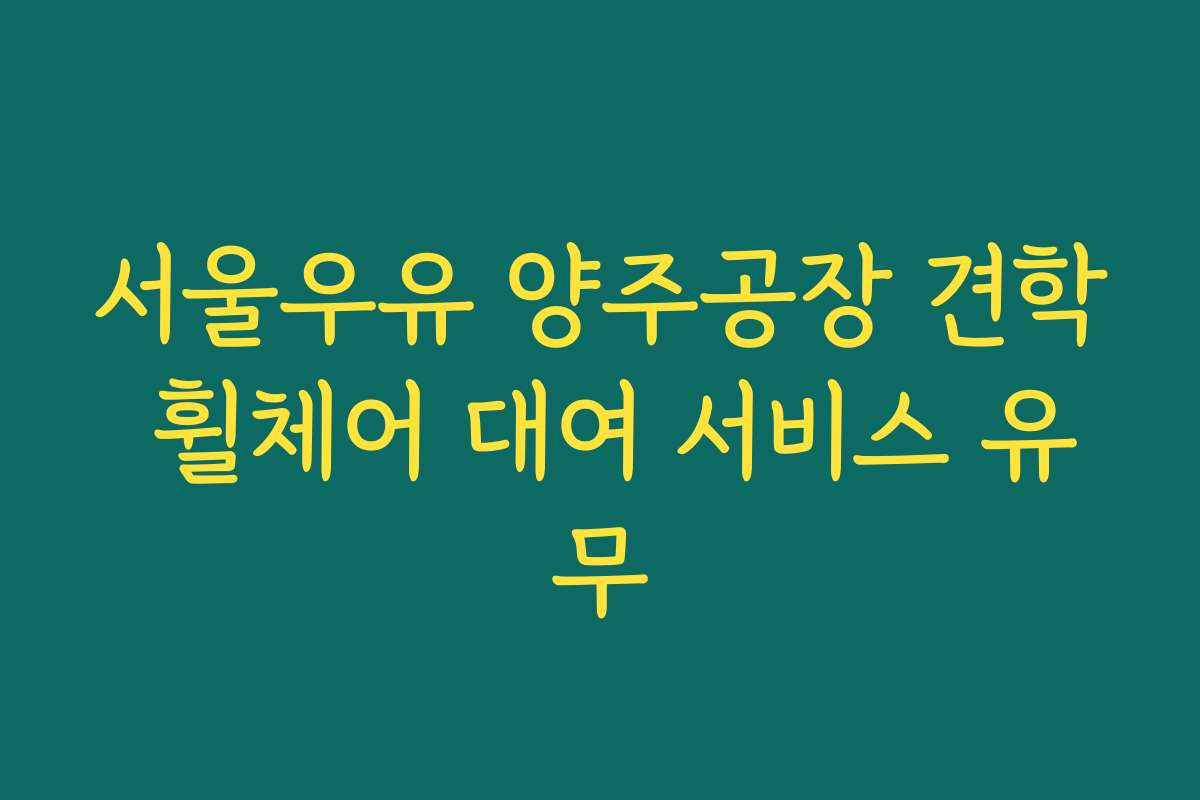 서울우유 양주공장 견학 휠체어 대여 서비스 유무