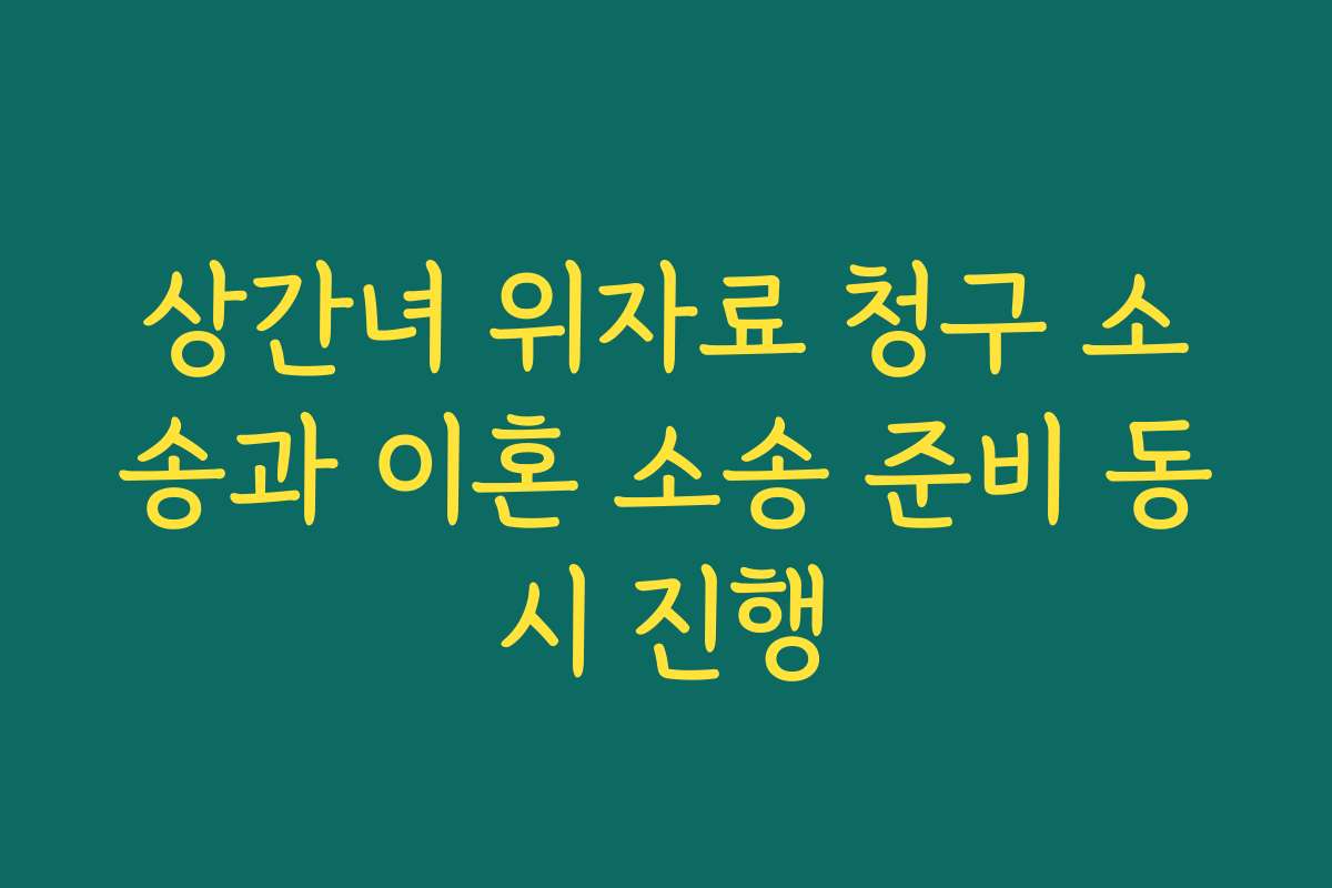 상간녀 위자료 청구 소송과 이혼 소송 준비 동시 진행