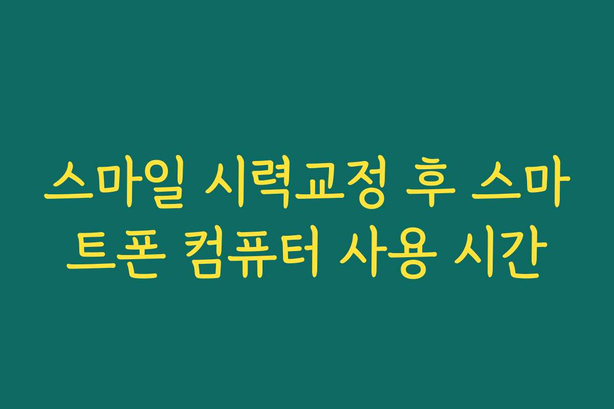스마일 시력교정 후 스마트폰 컴퓨터 사용 시간