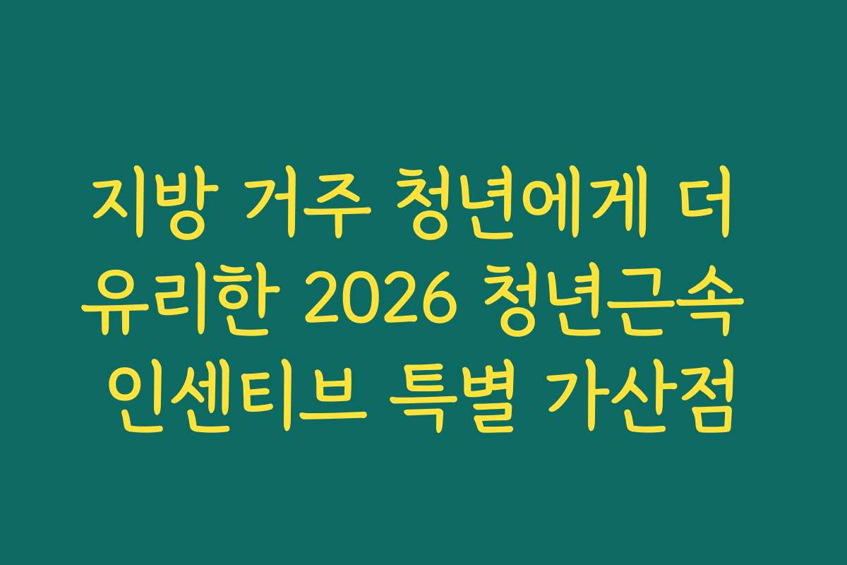 지방 거주 청년에게 더 유리한 2026 청년근속 인센티브 특별 가산점