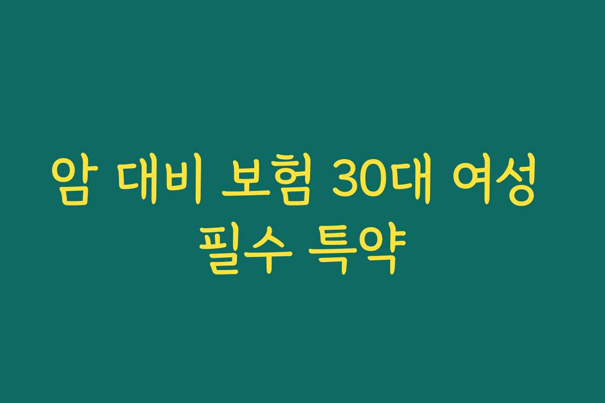 암 대비 보험 30대 여성 필수 특약