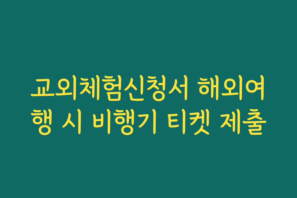 교외체험신청서 해외여행 시 비행기 티켓 제출