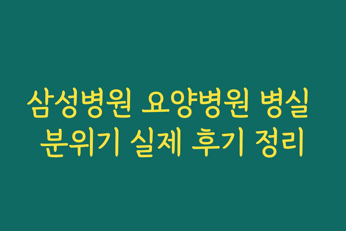 삼성병원 요양병원 병실 분위기 실제 후기 정리