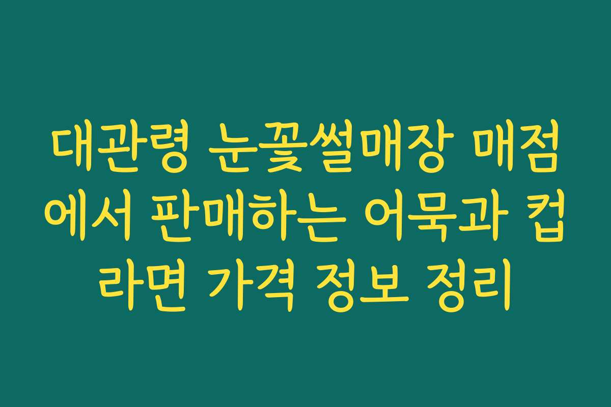 대관령 눈꽃썰매장 매점에서 판매하는 어묵과 컵라면 가격 정보 정리