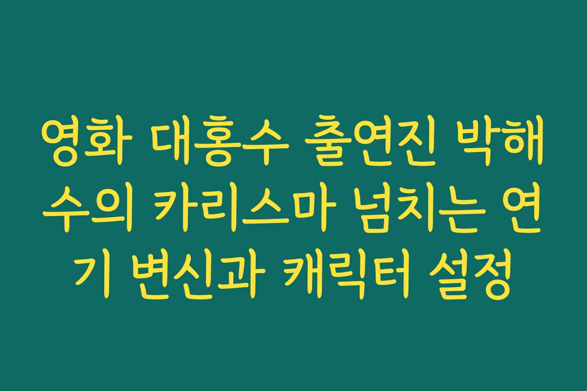 영화 대홍수 출연진 박해수의 카리스마 넘치는 연기 변신과 캐릭터 설정