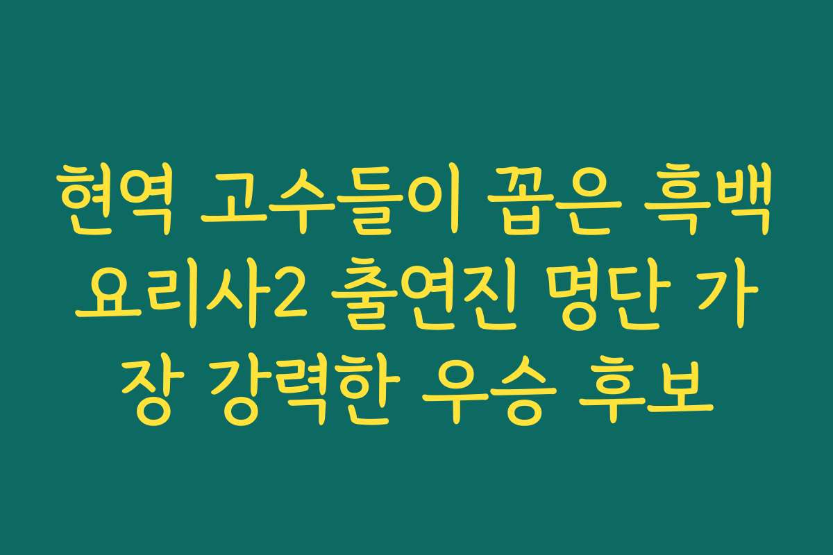 현역 고수들이 꼽은 흑백요리사2 출연진 명단 가장 강력한 우승 후보