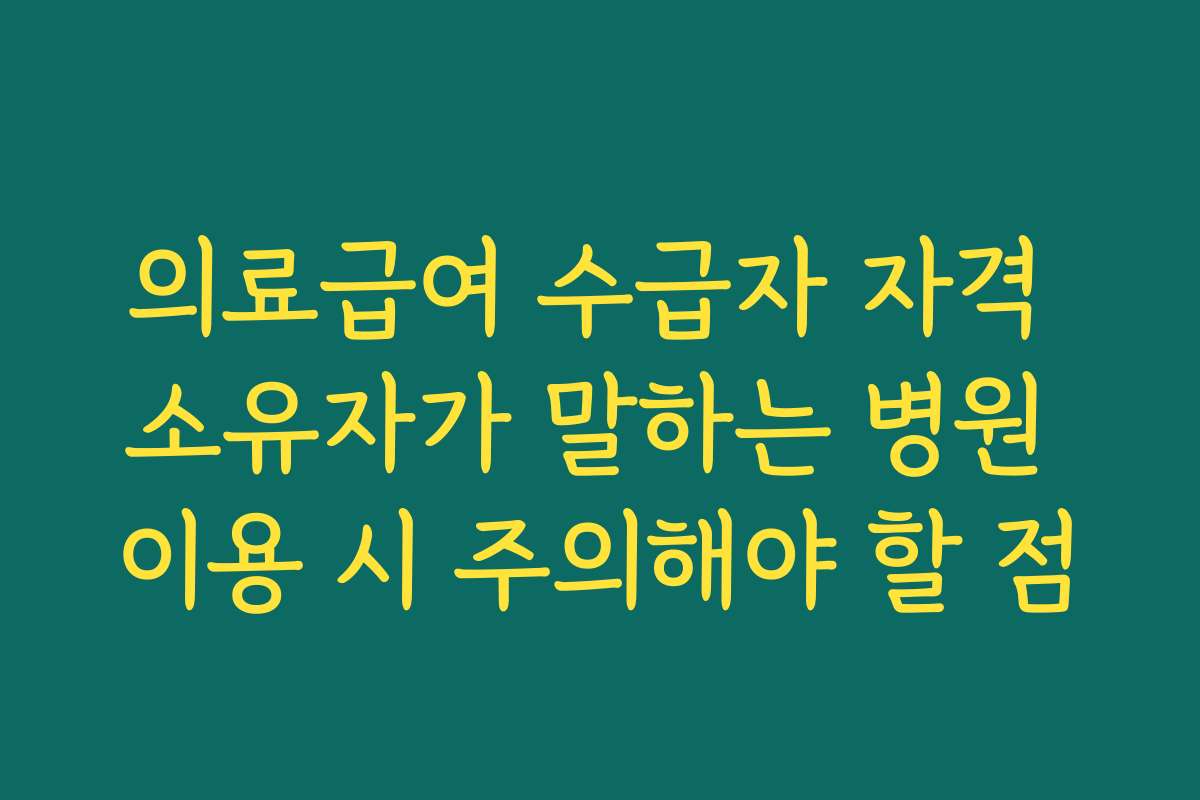 의료급여 수급자 자격 소유자가 말하는 병원 이용 시 주의해야 할 점