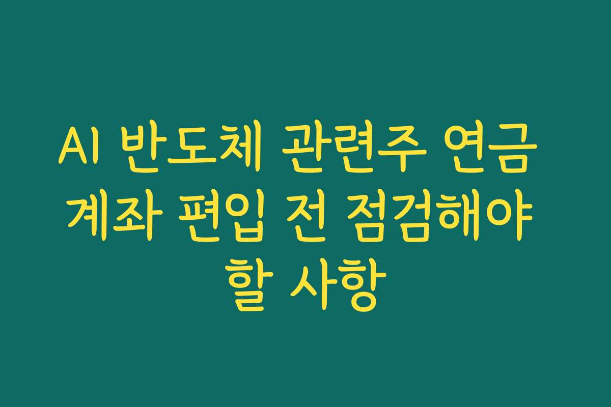 AI 반도체 관련주 연금 계좌 편입 전 점검해야 할 사항