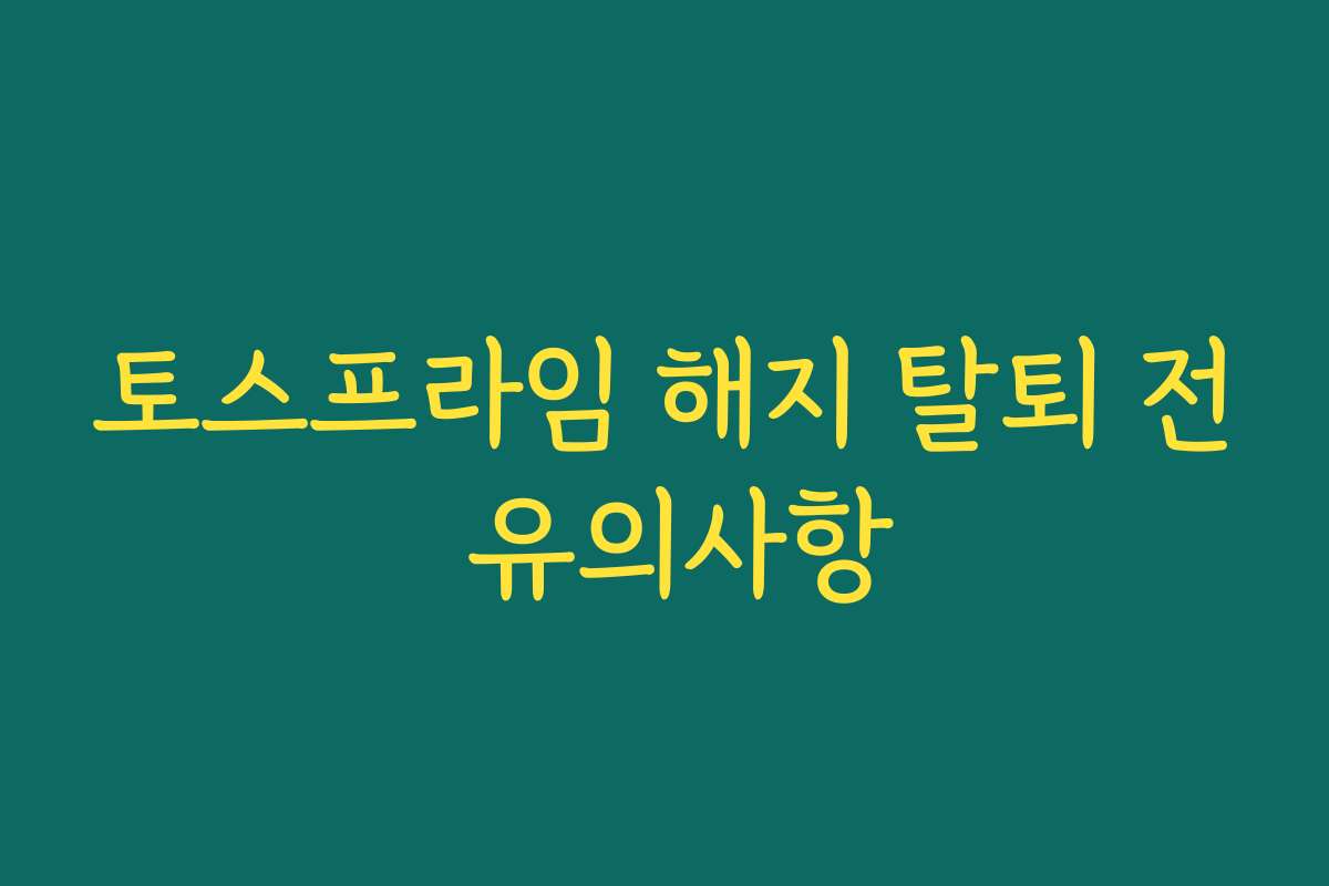 토스프라임 해지 탈퇴 전 유의사항