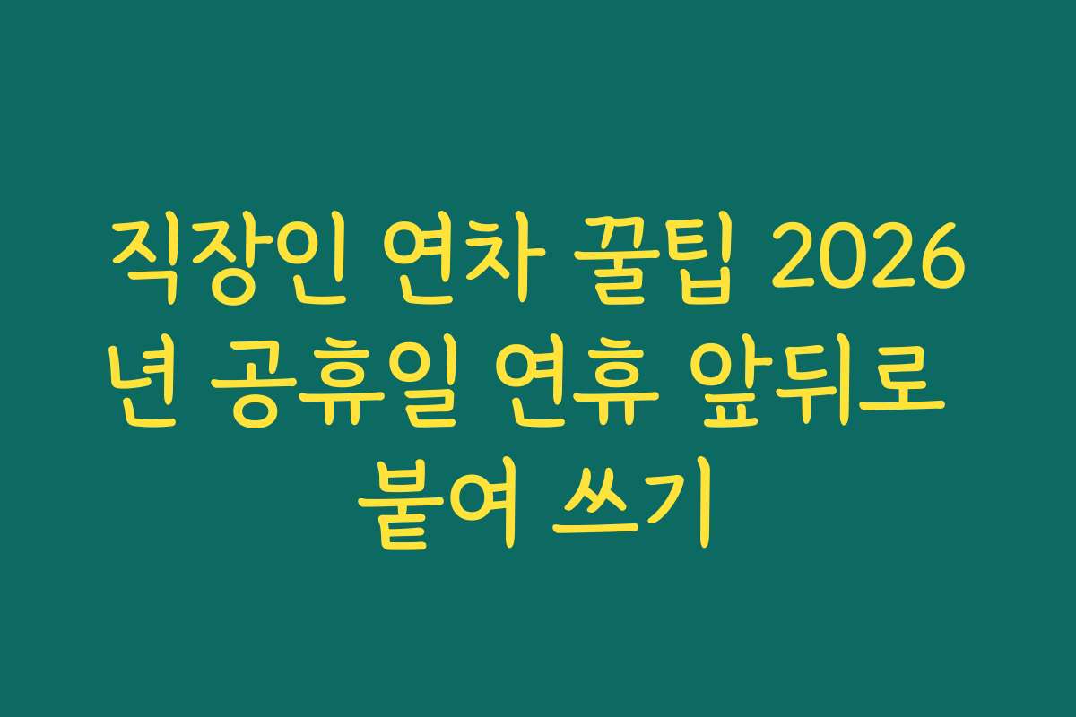 직장인 연차 꿀팁 2026년 공휴일 연휴 앞뒤로 붙여 쓰기