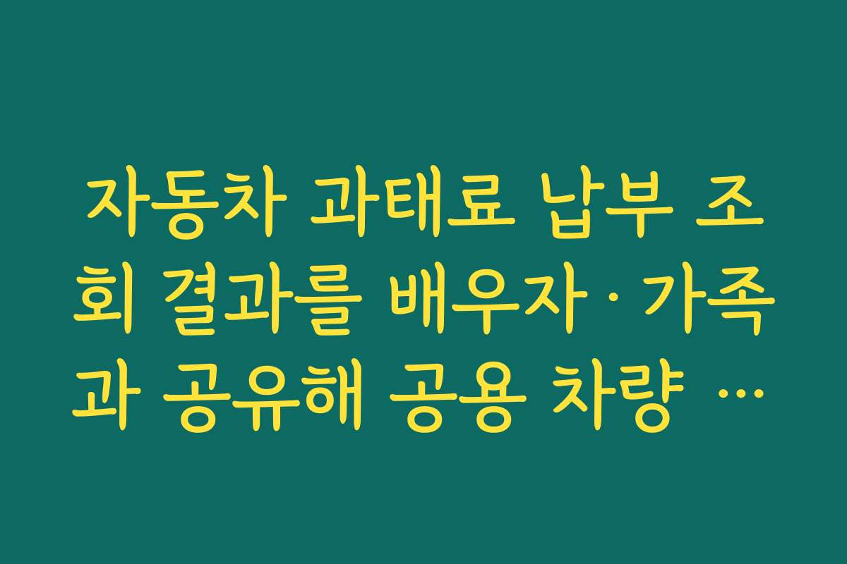 자동차 과태료 납부 조회 결과를 배우자·가족과 공유해 공용 차량 관리하는 요령