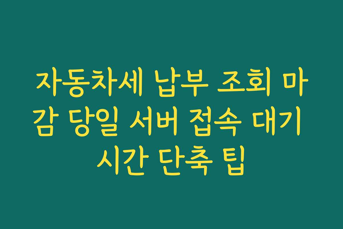 자동차세 납부 조회 마감 당일 서버 접속 대기 시간 단축 팁