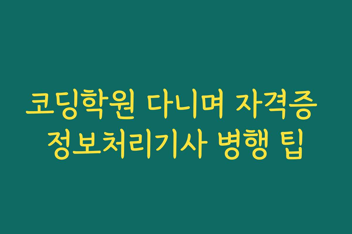 코딩학원 다니며 자격증 정보처리기사 병행 팁
