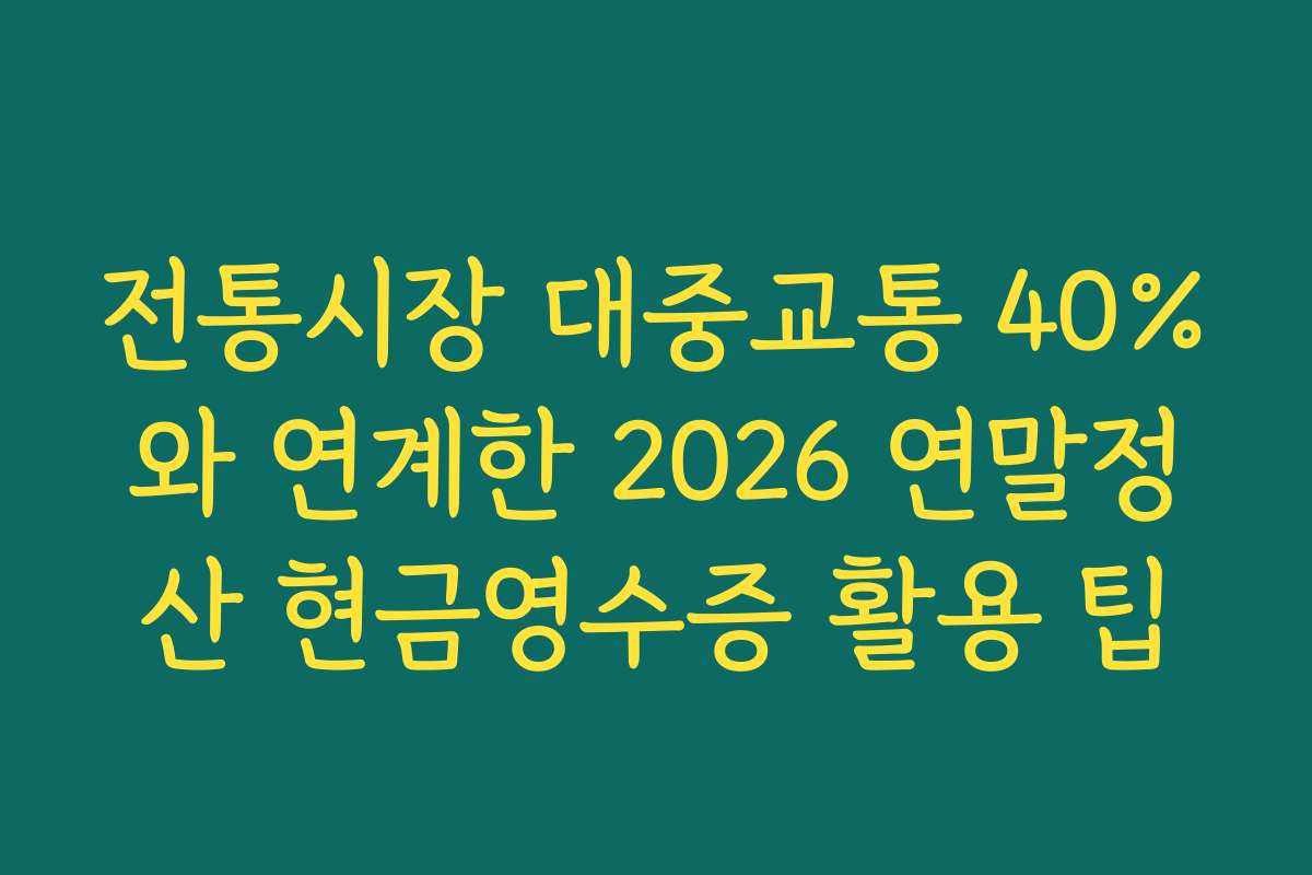 전통시장 대중교통 40%와 연계한 2026 연말정산 현금영수증 활용 팁