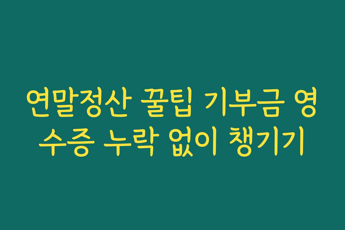 연말정산 꿀팁 기부금 영수증 누락 없이 챙기기