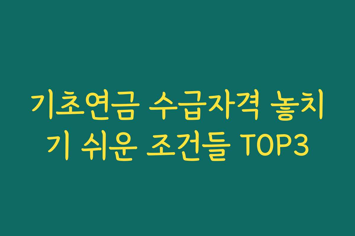 기초연금 수급자격 놓치기 쉬운 조건들 TOP3
