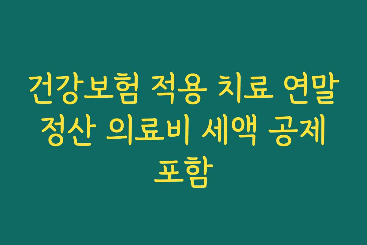 건강보험 적용 치료 연말 정산 의료비 세액 공제 포함