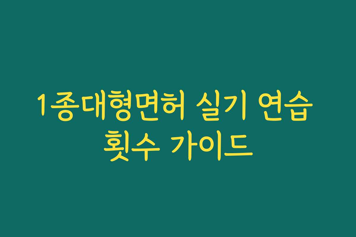 1종대형면허 실기 연습 횟수 가이드