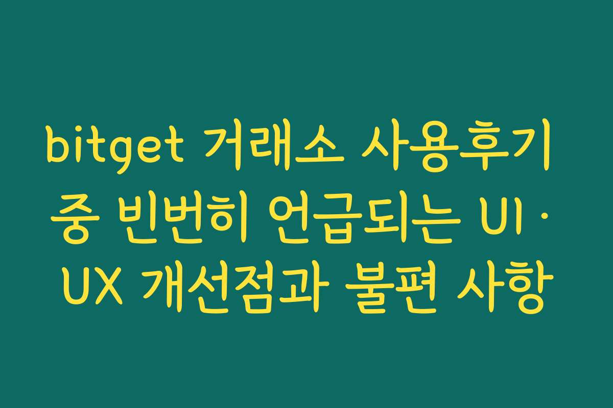 bitget 거래소 사용후기 중 빈번히 언급되는 UI·UX 개선점과 불편 사항