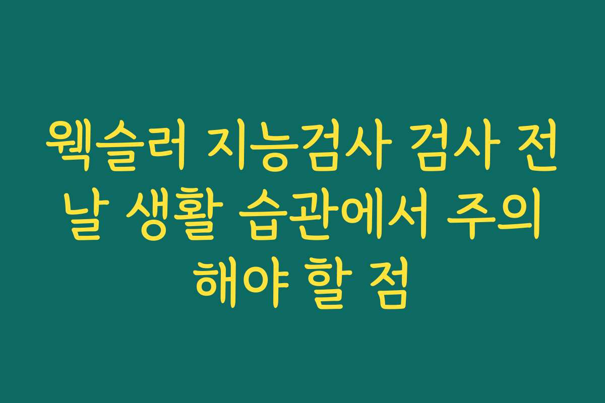 웩슬러 지능검사 검사 전날 생활 습관에서 주의해야 할 점