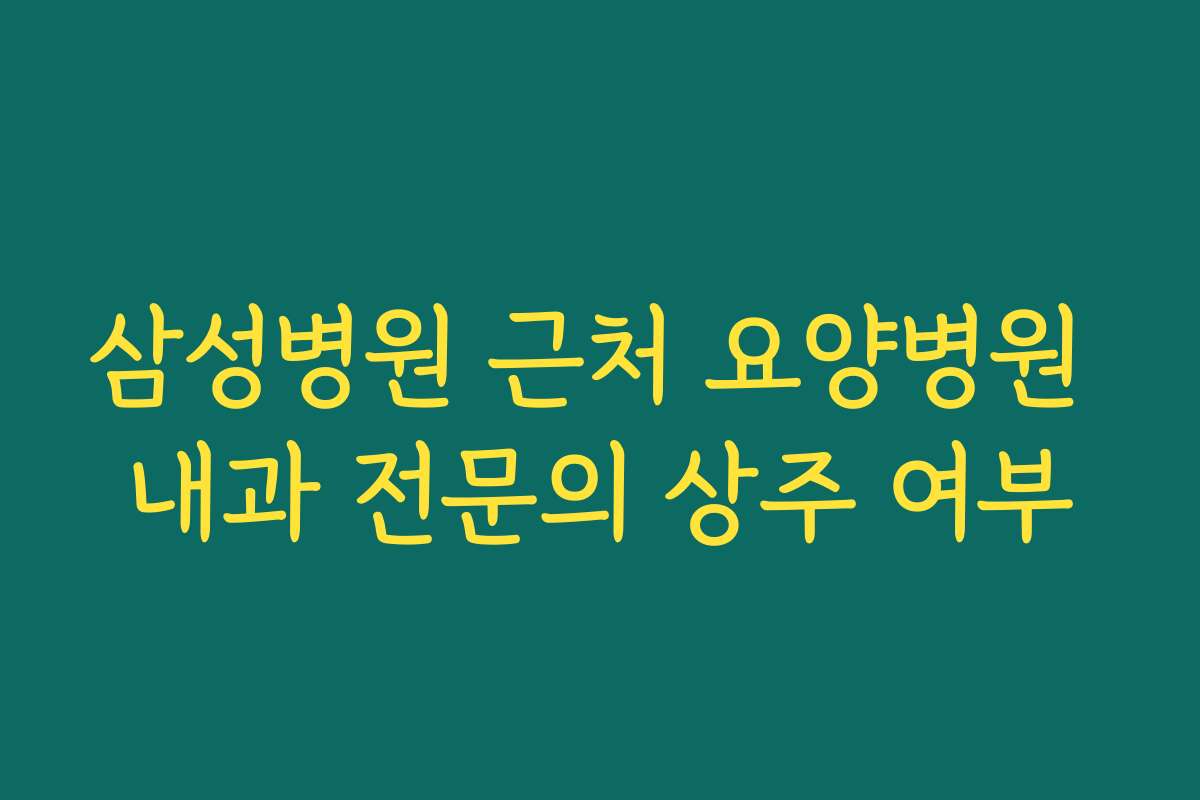 삼성병원 근처 요양병원 내과 전문의 상주 여부