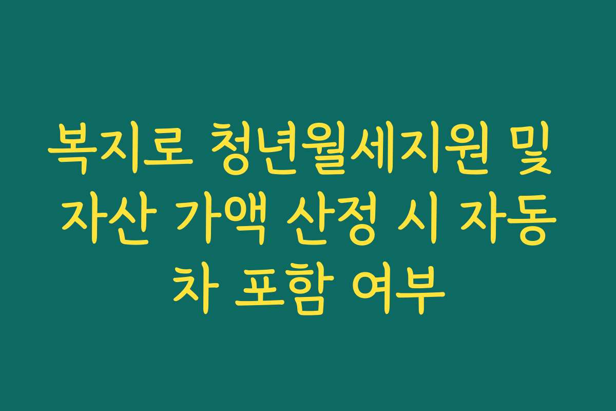 복지로 청년월세지원 및 자산 가액 산정 시 자동차 포함 여부