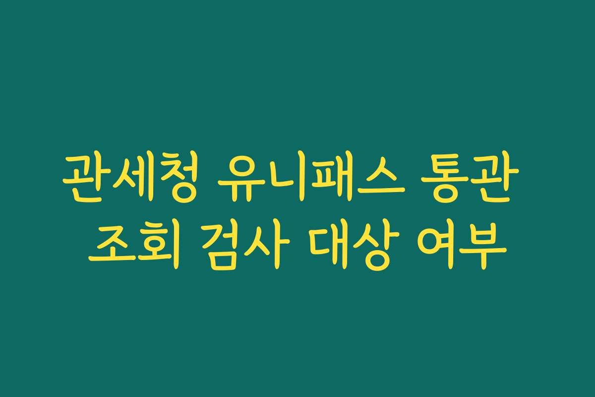 관세청 유니패스 통관 조회 검사 대상 여부