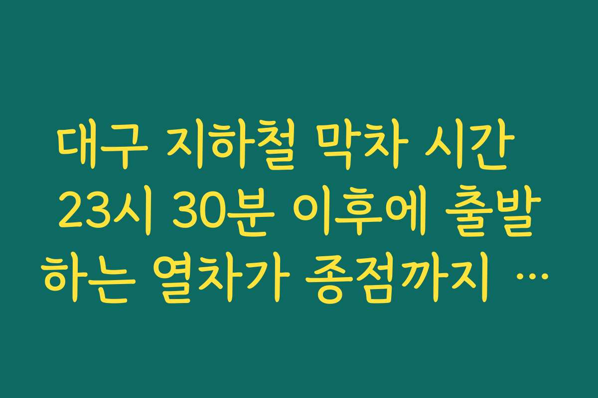 대구 지하철 막차 시간  23시 30분 이후에 출발하는 열차가 종점까지 가는지 꼭 확인해야 하는 이유