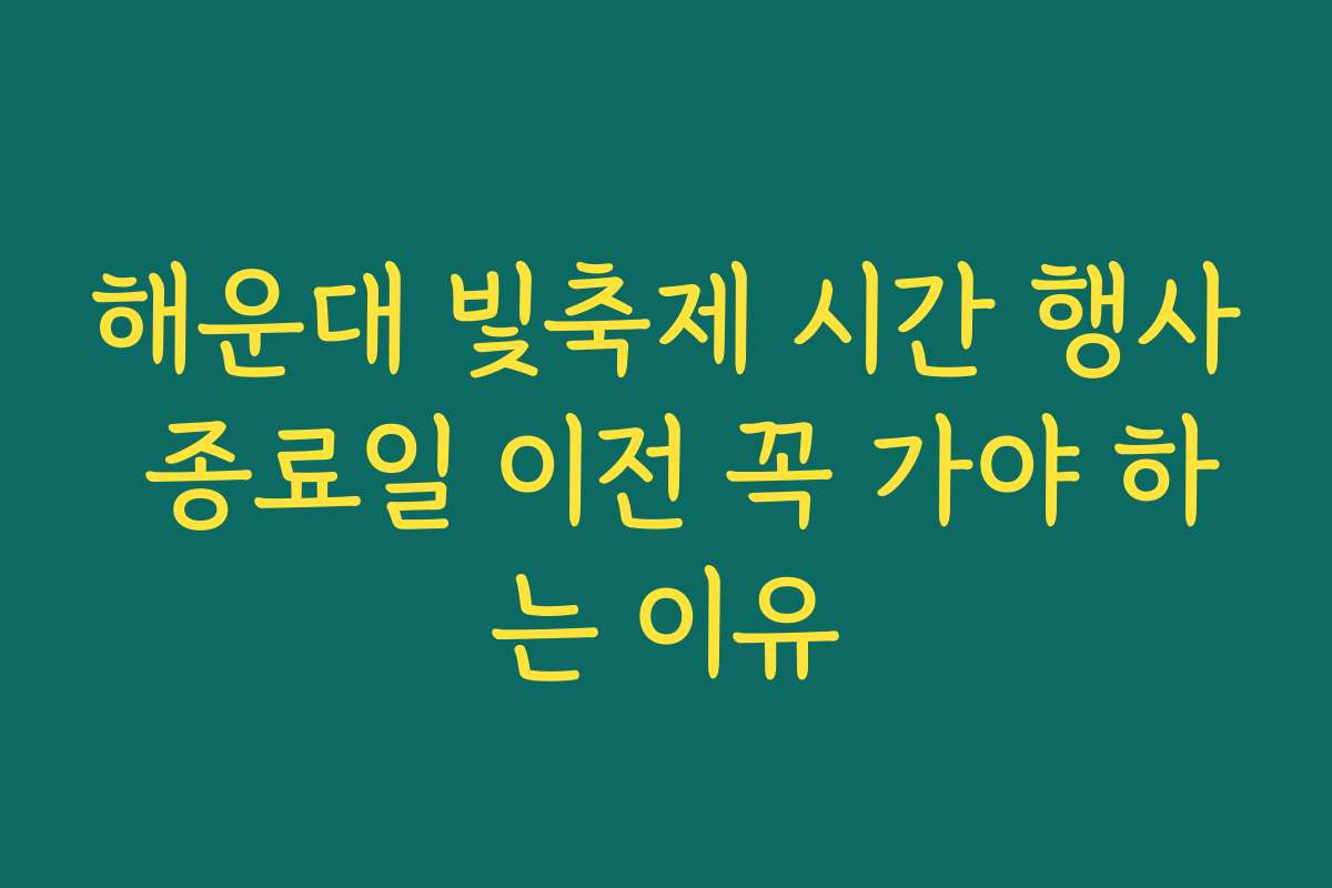 해운대 빛축제 시간 행사 종료일 이전 꼭 가야 하는 이유