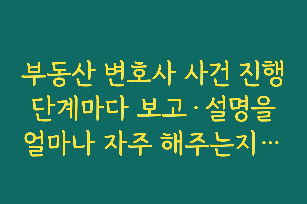 부동산 변호사 사건 진행 단계마다 보고·설명을 얼마나 자주 해주는지 약속받아야 하는 이유