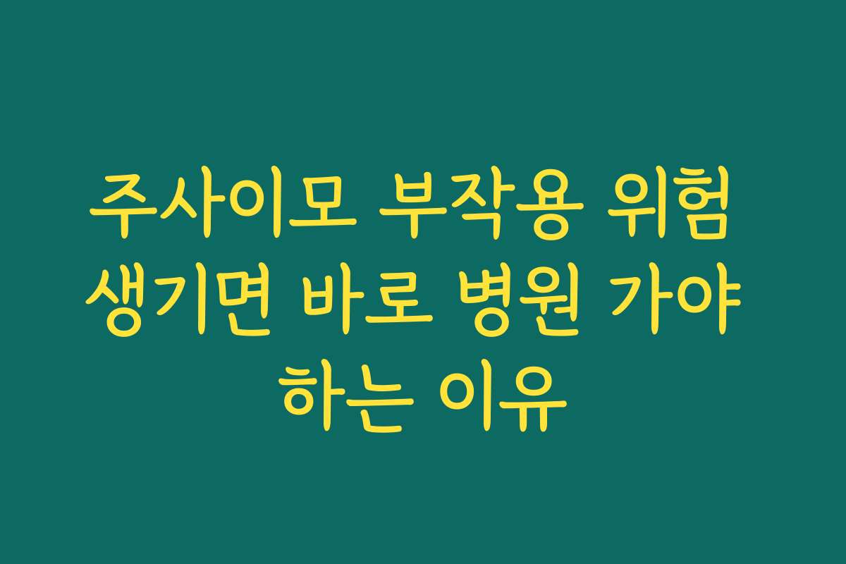 주사이모 부작용 위험 생기면 바로 병원 가야 하는 이유