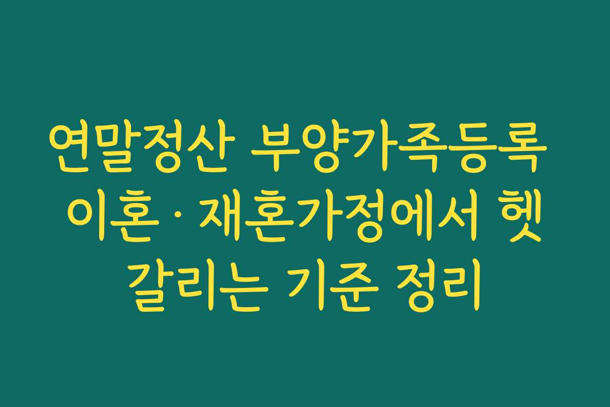 연말정산 부양가족등록 이혼·재혼가정에서 헷갈리는 기준 정리