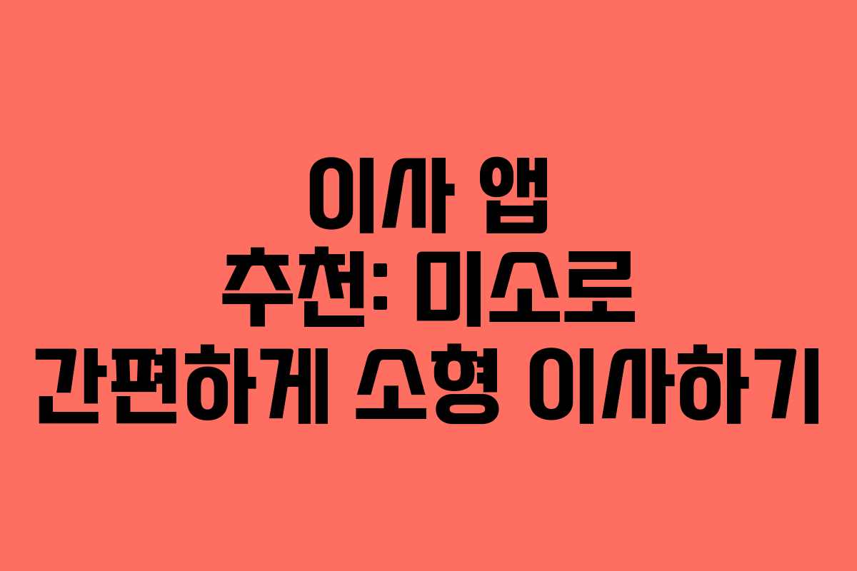 이사 앱 추천: 미소로 간편하게 소형 이사하기