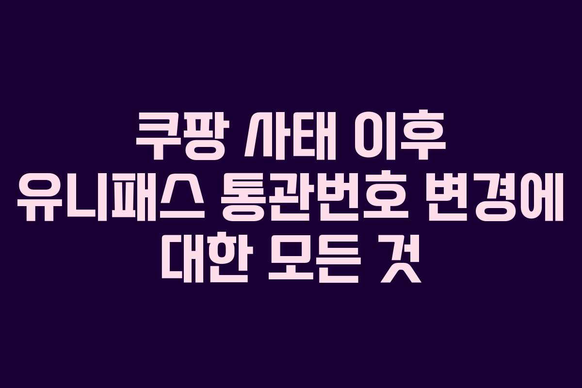 쿠팡 사태 이후 유니패스 통관번호 변경에 대한 모든 것