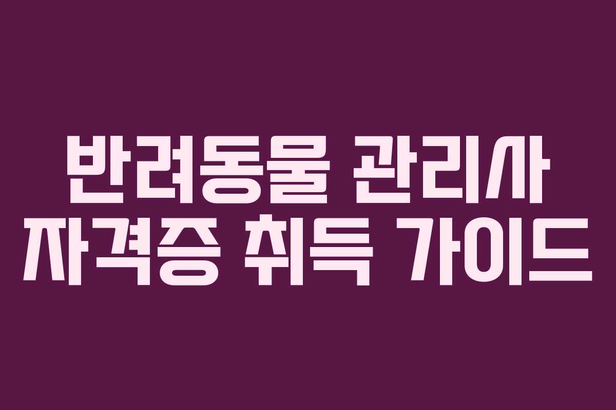 반려동물 관리사 자격증 취득 가이드