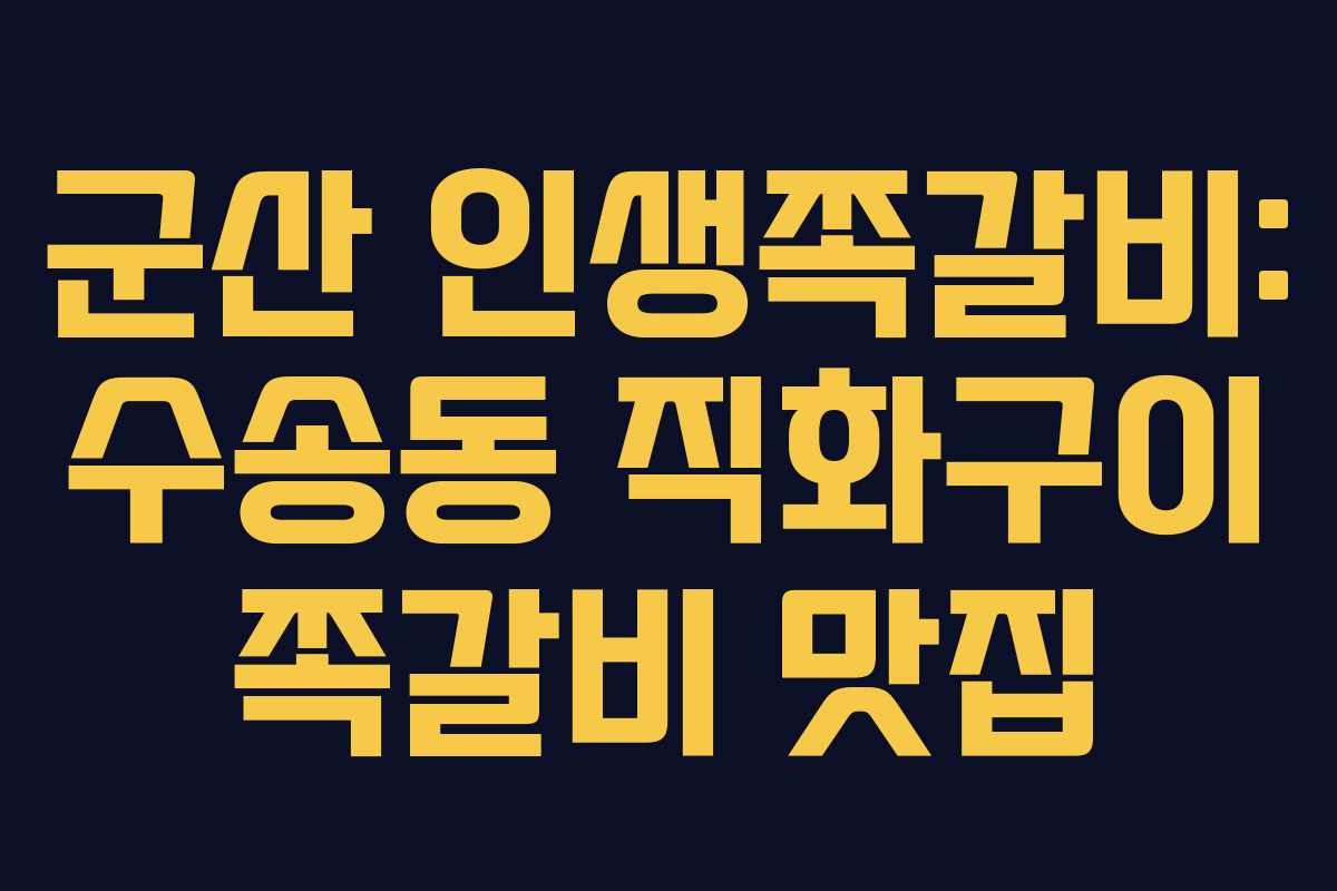 군산 인생쪽갈비: 수송동 직화구이 쪽갈비 맛집