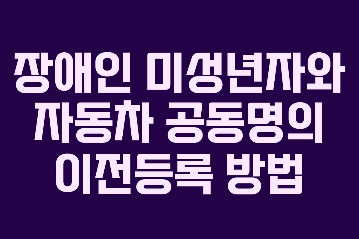 장애인 미성년자와 자동차 공동명의 이전등록 방법
