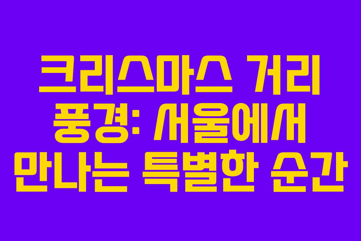 크리스마스 거리 풍경: 서울에서 만나는 특별한 순간