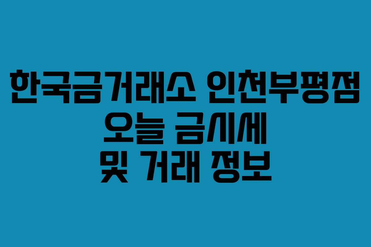 한국금거래소 인천부평점 오늘 금시세 및 거래 정보